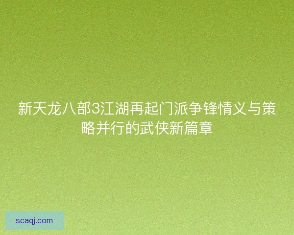 新天龙八部3江湖再起门派争锋情义与策略并行的武侠新篇章