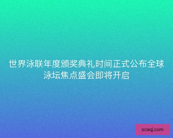 世界泳联年度颁奖典礼时间正式公布全球泳坛焦点盛会即将开启