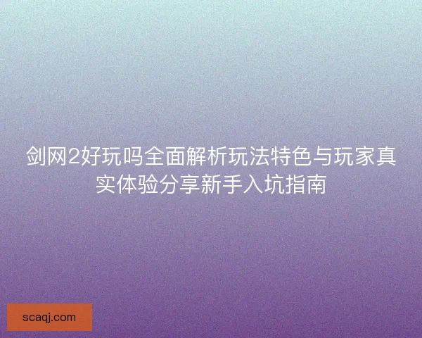 剑网2好玩吗全面解析玩法特色与玩家真实体验分享新手入坑指南
