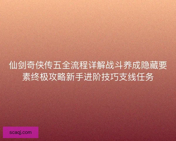 仙剑奇侠传五全流程详解战斗养成隐藏要素终极攻略新手进阶技巧支线任务