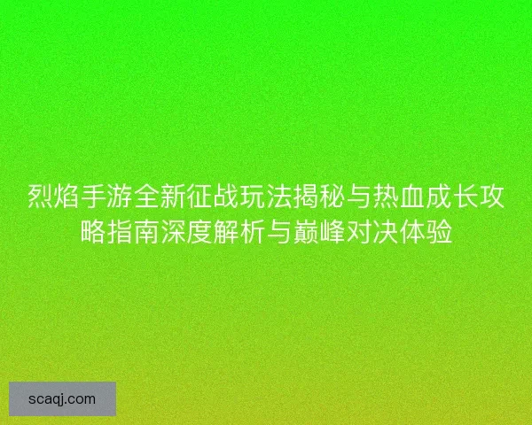 烈焰手游全新征战玩法揭秘与热血成长攻略指南深度解析与巅峰对决体验